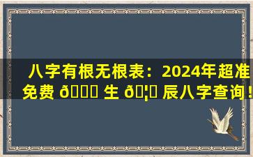 八字有根无根表：2024年超准免费 🐟 生 🦊 辰八字查询！